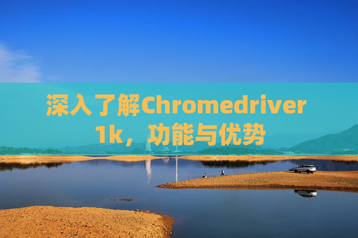 深入了解Chromedriver 1k，功能与优势